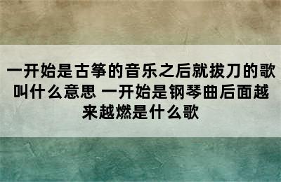 一开始是古筝的音乐之后就拔刀的歌叫什么意思 一开始是钢琴曲后面越来越燃是什么歌